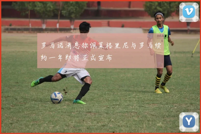 罗马诺消息称佩莱格里尼与罗马续约一年即将正式宣布